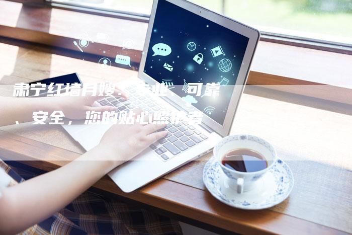 肃宁红墙月嫂：专业、可靠、安全，您的贴心照护者-住家保姆月嫂服务_家政保洁钟点工家政服务_速上门月嫂网首页