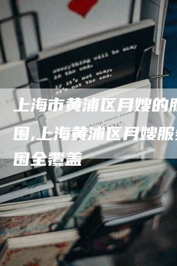 上海市黄浦区月嫂的服务范围,上海黄浦区月嫂服务范围全覆盖-住家保姆月嫂服务_家政保洁钟点工家政服务_速上门月嫂网首页
