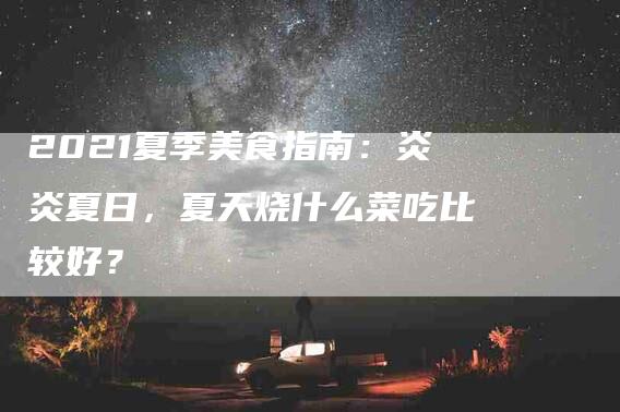 2021夏季美食指南：炎炎夏日，夏天烧什么菜吃比较好？-住家保姆月嫂服务_家政保洁钟点工家政服务_速上门月嫂网首页