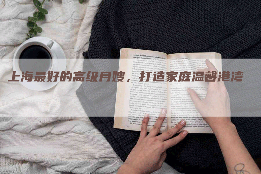上海最好的高级月嫂，打造家庭温馨港湾