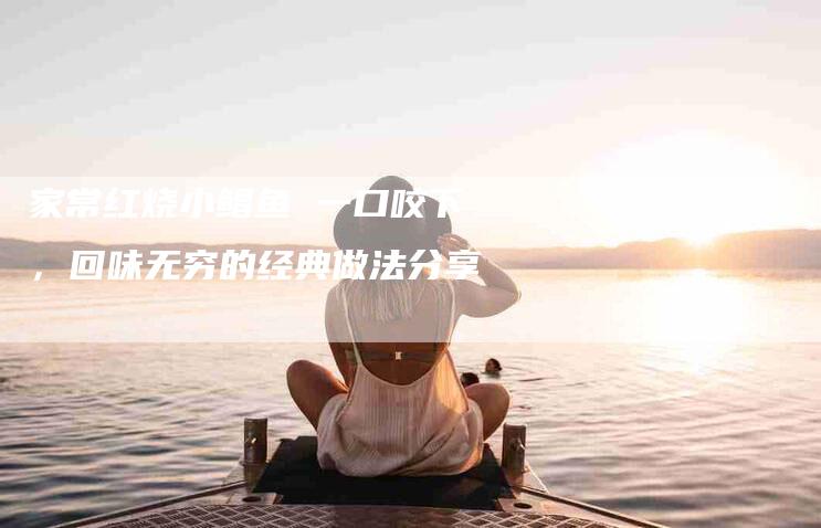 家常红烧小鲳鱼 一口咬下，回味无穷的经典做法分享