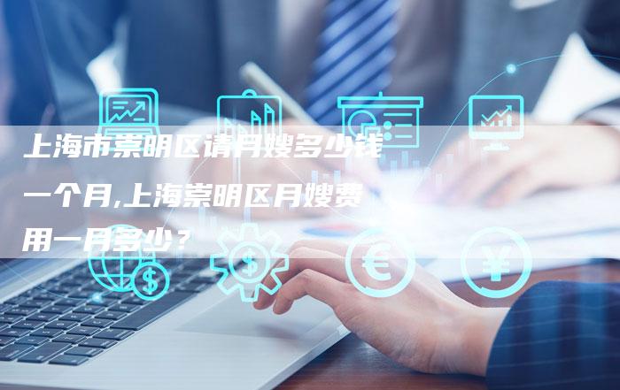 上海市崇明区请月嫂多少钱一个月,上海崇明区月嫂费用一月多少？