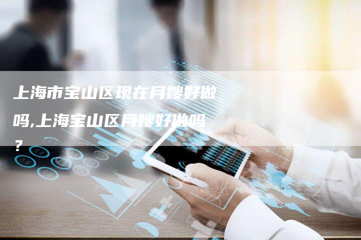 上海市宝山区现在月嫂好做吗,上海宝山区月嫂好做吗？-住家保姆月嫂服务_家政保洁钟点工家政服务_速上门月嫂网首页
