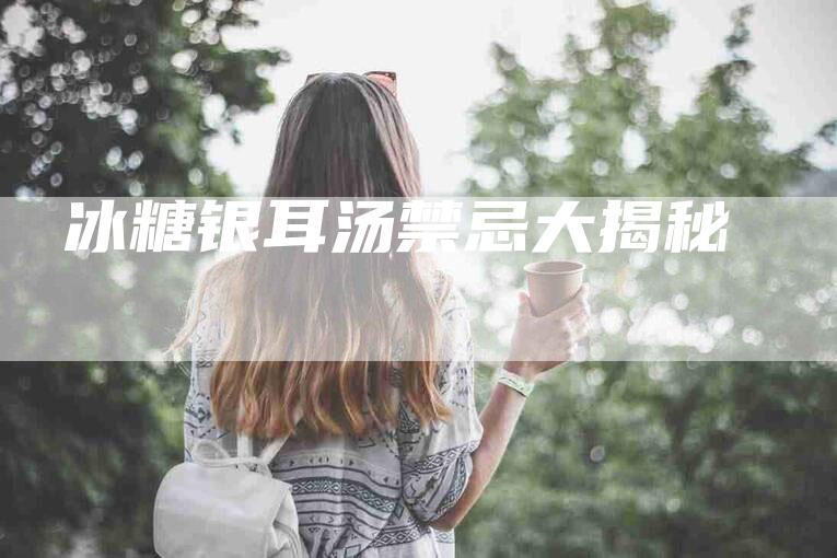 冰糖银耳汤禁忌大揭秘-住家保姆月嫂服务_家政保洁钟点工家政服务_速上门月嫂网首页