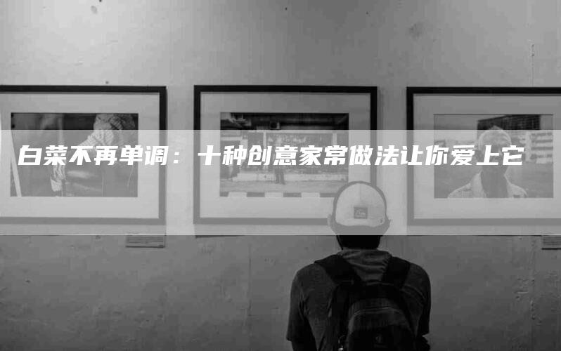 白菜不再单调：十种创意家常做法让你爱上它