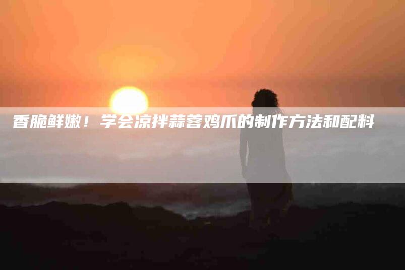 香脆鲜嫩！学会凉拌蒜蓉鸡爪的制作方法和配料-住家保姆月嫂服务_家政保洁钟点工家政服务_速上门月嫂网首页