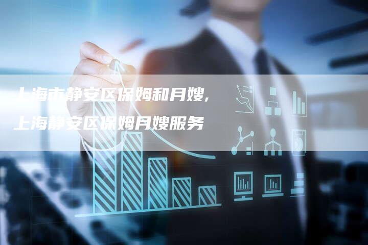 上海市静安区保姆和月嫂,上海静安区保姆月嫂服务