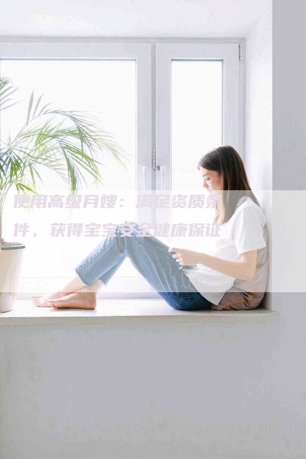 使用高级月嫂：满足资质条件，获得宝宝安全健康保证-速上门月嫂网