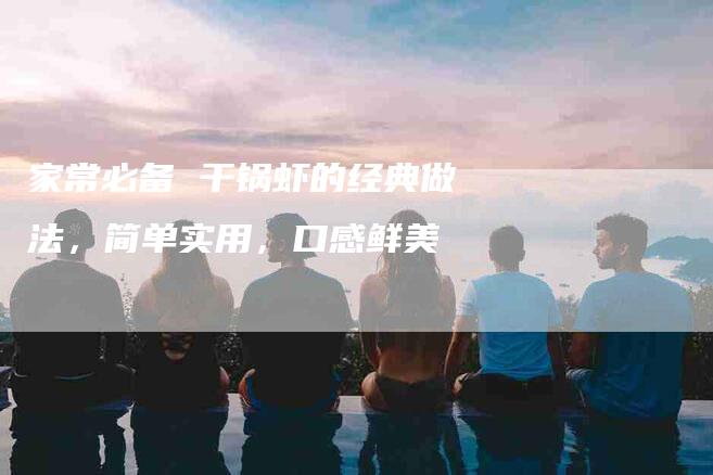 家常必备 干锅虾的经典做法，简单实用，口感鲜美