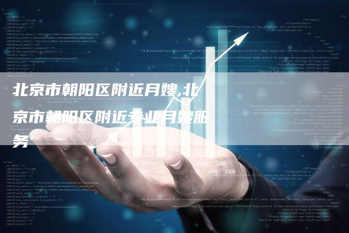 北京市朝阳区附近月嫂,北京市朝阳区附近专业月嫂服务