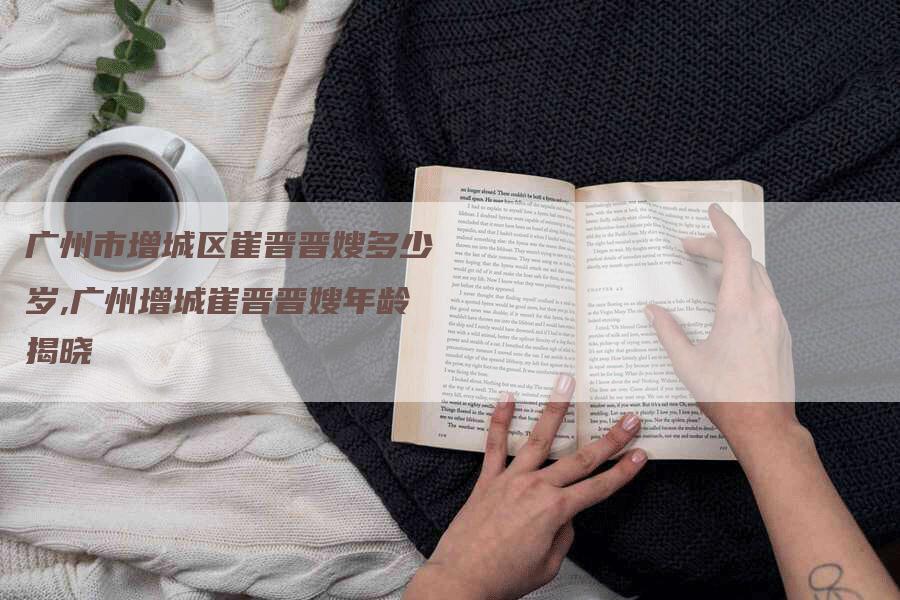广州市增城区崔晋晋嫂多少岁,广州增城崔晋晋嫂年龄揭晓-住家保姆月嫂服务_家政保洁钟点工家政服务_速上门月嫂网首页