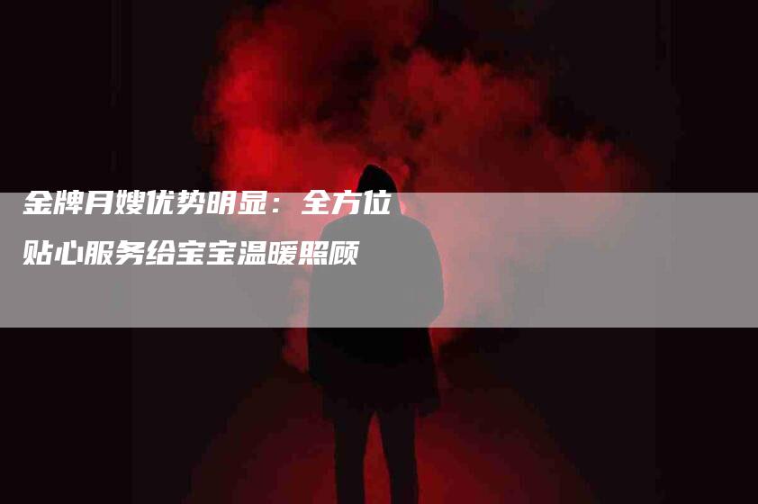 金牌月嫂优势明显：全方位贴心服务给宝宝温暖照顾