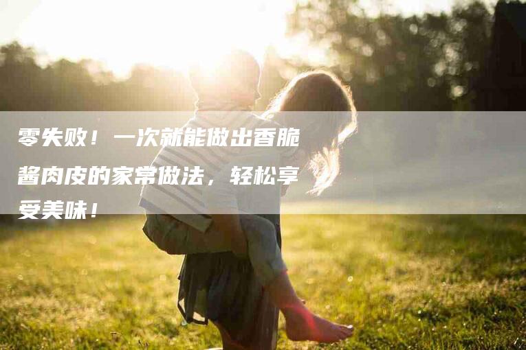 零失败！一次就能做出香脆酱肉皮的家常做法，轻松享受美味！
