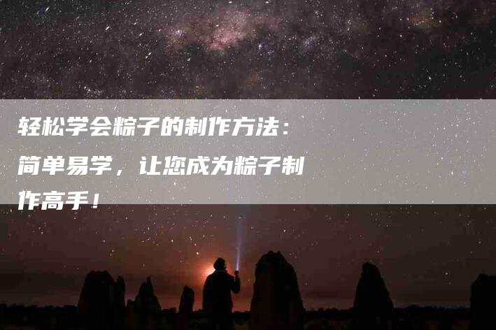 轻松学会粽子的制作方法：简单易学，让您成为粽子制作高手！-住家保姆月嫂服务_家政保洁钟点工家政服务_速上门月嫂网首页