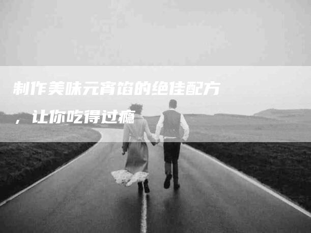 制作美味元宵馅的绝佳配方，让你吃得过瘾-住家保姆月嫂服务_家政保洁钟点工家政服务_速上门月嫂网首页