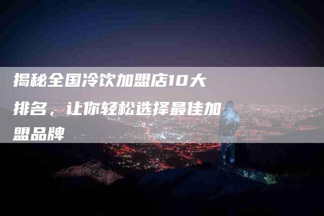 揭秘全国冷饮加盟店10大排名，让你轻松选择最佳加盟品牌-住家保姆月嫂服务_家政保洁钟点工家政服务_速上门月嫂网首页