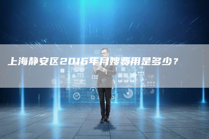 上海静安区2016年月嫂费用是多少？-住家保姆月嫂服务_家政保洁钟点工家政服务_速上门月嫂网首页