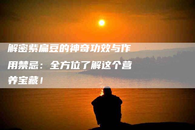 解密紫扁豆的神奇功效与作用禁忌：全方位了解这个营养宝藏！-住家保姆月嫂服务_家政保洁钟点工家政服务_速上门月嫂网首页