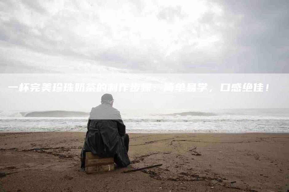一杯完美珍珠奶茶的制作步骤：简单易学，口感绝佳！-住家保姆月嫂服务_家政保洁钟点工家政服务_速上门月嫂网首页