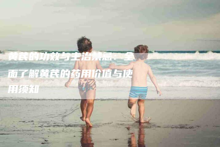 黄芪的功效与主治禁忌：全面了解黄芪的药用价值与使用须知-住家保姆月嫂服务_家政保洁钟点工家政服务_速上门月嫂网首页