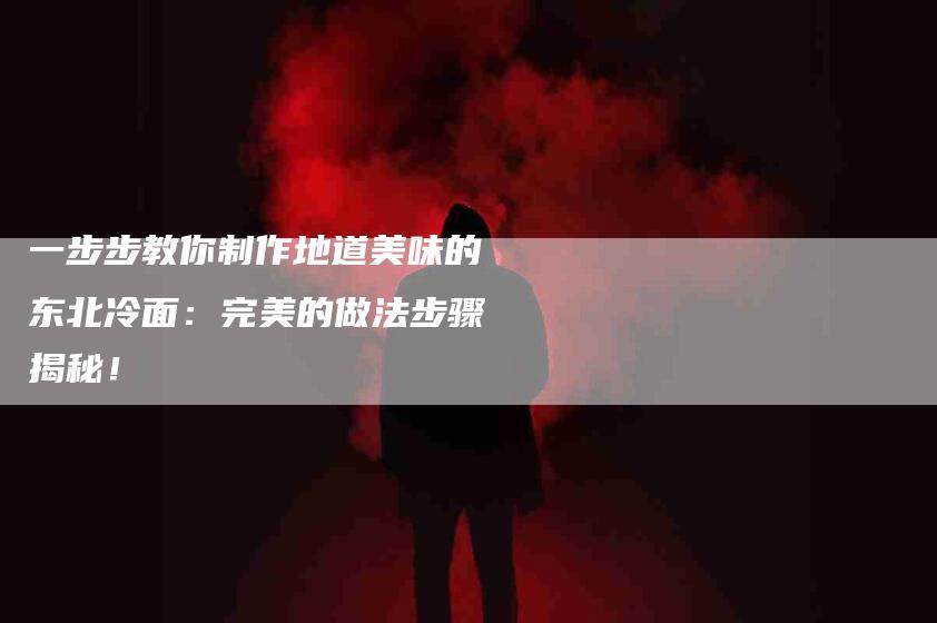 一步步教你制作地道美味的东北冷面：完美的做法步骤揭秘！-住家保姆月嫂服务_家政保洁钟点工家政服务_速上门月嫂网首页