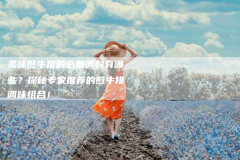美味煎牛排的必备调料有哪些？探秘专家推荐的煎牛排调味组合！-住家保姆月嫂服务_家政保洁钟点工家政服务_速上门月嫂网首页