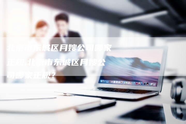 北京市东城区月嫂公司哪家正规,北京市东城区月嫂公司哪家正规?-住家保姆月嫂服务_家政保洁钟点工家政服务_速上门月嫂网首页
