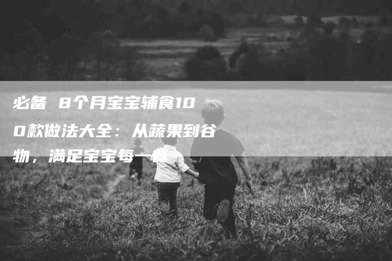 必备 8个月宝宝辅食100款做法大全：从蔬果到谷物，满足宝宝每一餐-住家保姆月嫂服务_家政保洁钟点工家政服务_速上门月嫂网首页