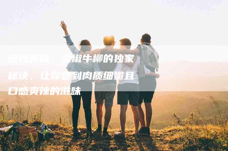 绝妙美味：尖椒牛柳的独家秘诀，让你尝到肉质细嫩且口感爽辣的滋味