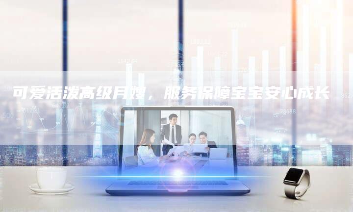可爱活泼高级月嫂，服务保障宝宝安心成长-住家保姆月嫂服务_家政保洁钟点工家政服务_速上门月嫂网首页
