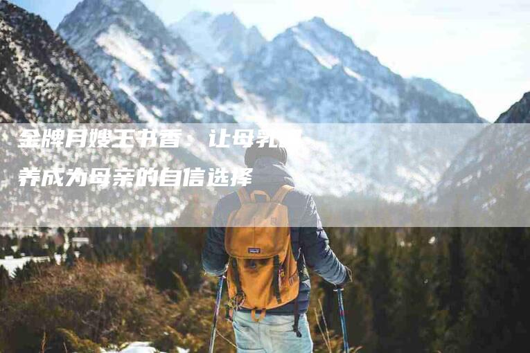 金牌月嫂王书香：让母乳喂养成为母亲的自信选择-住家保姆月嫂服务_家政保洁钟点工家政服务_速上门月嫂网首页