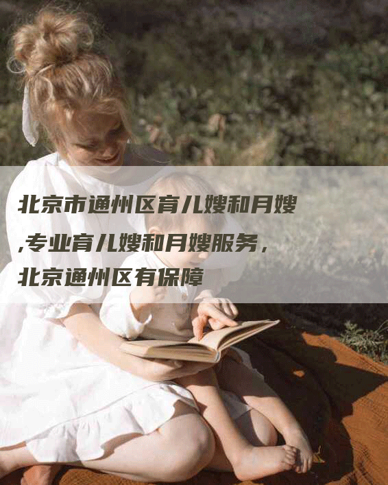 北京市通州区育儿嫂和月嫂,专业育儿嫂和月嫂服务，北京通州区有保障