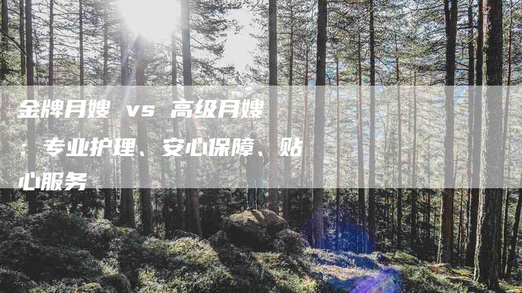 金牌月嫂 vs 高级月嫂：专业护理、安心保障、贴心服务