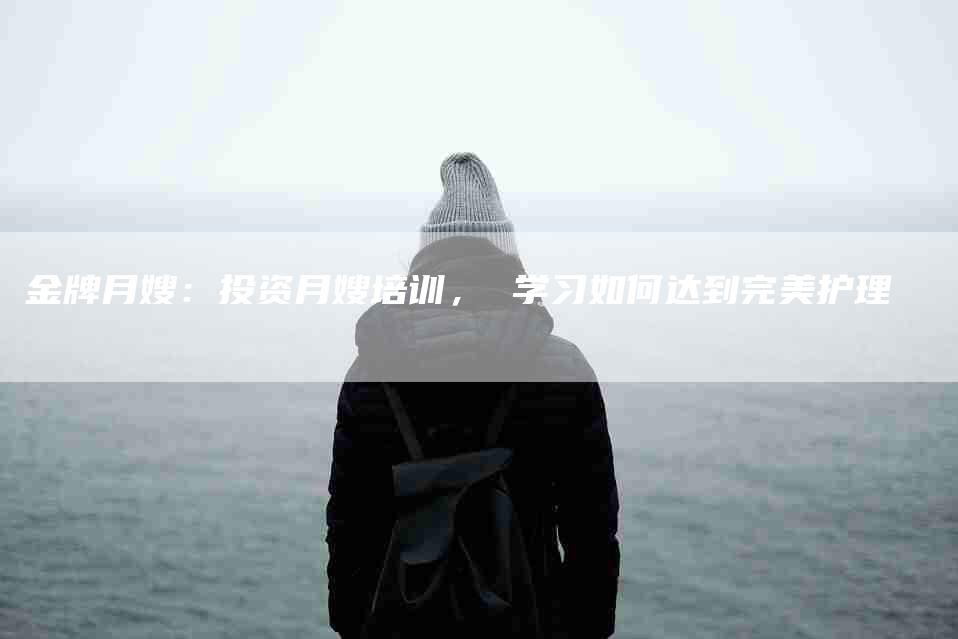 金牌月嫂：投资月嫂培训， 学习如何达到完美护理