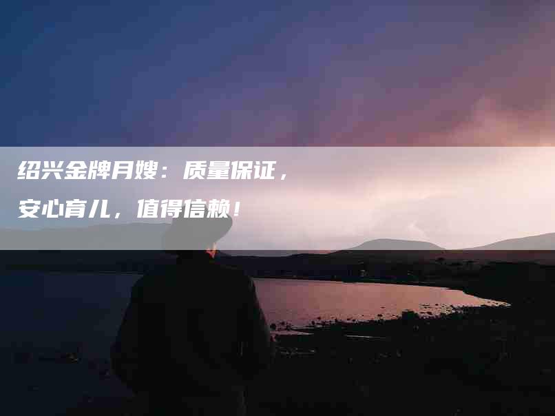 绍兴金牌月嫂：质量保证，安心育儿，值得信赖！-住家保姆月嫂服务_家政保洁钟点工家政服务_速上门月嫂网首页