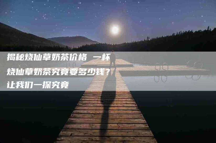 揭秘烧仙草奶茶价格 一杯烧仙草奶茶究竟要多少钱？让我们一探究竟