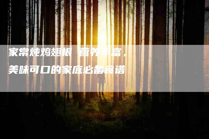 家常炖鸡翅根 营养丰富，美味可口的家庭必备食谱