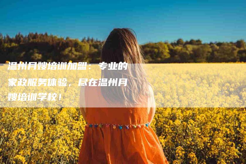 温州月嫂培训加盟：专业的家政服务体验，尽在温州月嫂培训学校！-速上门月嫂网