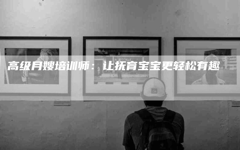 高级月嫂培训师：让抚育宝宝更轻松有趣