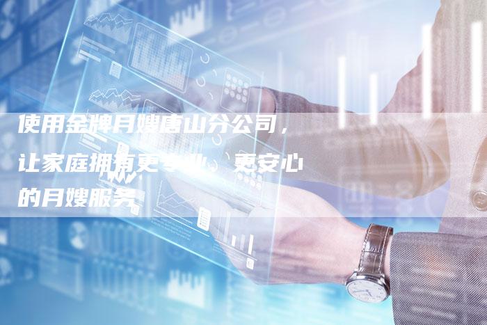 使用金牌月嫂唐山分公司，让家庭拥有更专业、更安心的月嫂服务-住家保姆月嫂服务_家政保洁钟点工家政服务_速上门月嫂网首页