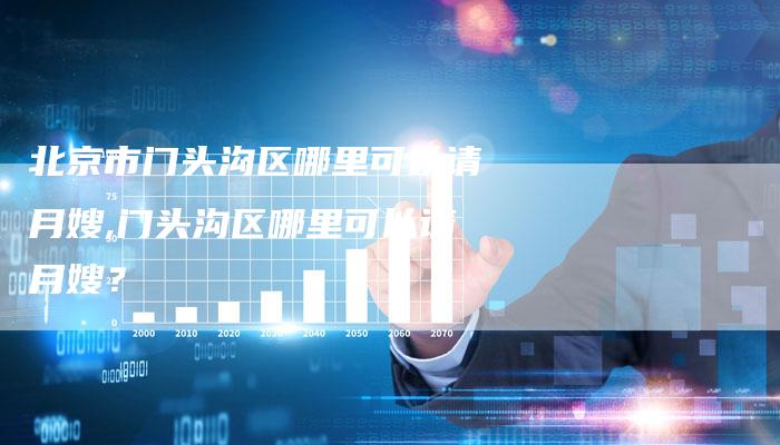 北京市门头沟区哪里可以请月嫂,门头沟区哪里可以请月嫂？