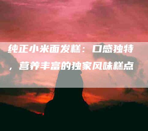 纯正小米面发糕：口感独特，营养丰富的独家风味糕点-住家保姆月嫂服务_家政保洁钟点工家政服务_速上门月嫂网首页