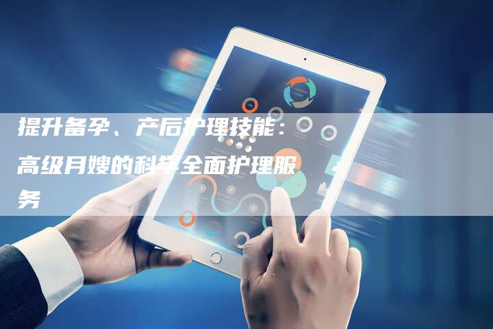 提升备孕、产后护理技能：高级月嫂的科学全面护理服务