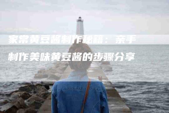 家常黄豆酱制作秘籍：亲手制作美味黄豆酱的步骤分享
