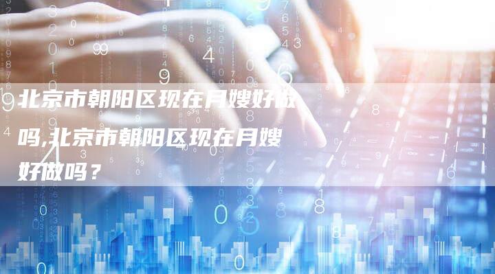 北京市朝阳区现在月嫂好做吗,北京市朝阳区现在月嫂好做吗？