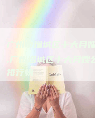 广州市增城区十大月嫂公司,广州增城区十大月嫂公司排行榜