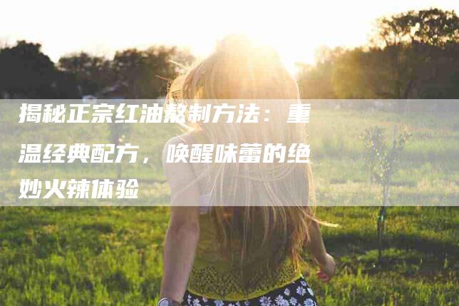 揭秘正宗红油熬制方法：重温经典配方，唤醒味蕾的绝妙火辣体验
