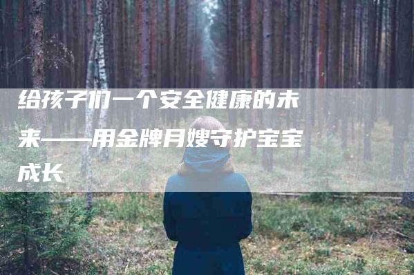 给孩子们一个安全健康的未来——用金牌月嫂守护宝宝成长-住家保姆月嫂服务_家政保洁钟点工家政服务_速上门月嫂网首页