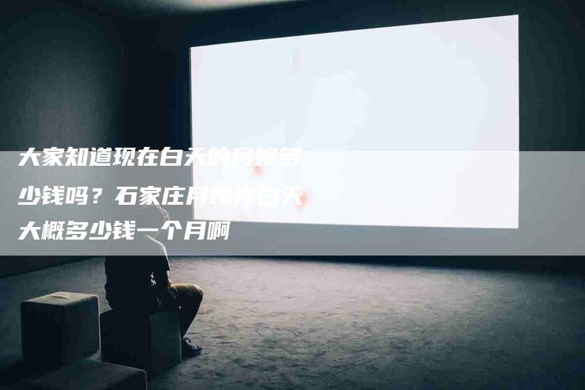 大家知道现在白天的月嫂多少钱吗？石家庄月嫂光白天大概多少钱一个月啊-住家保姆月嫂服务_家政保洁钟点工家政服务_速上门月嫂网首页