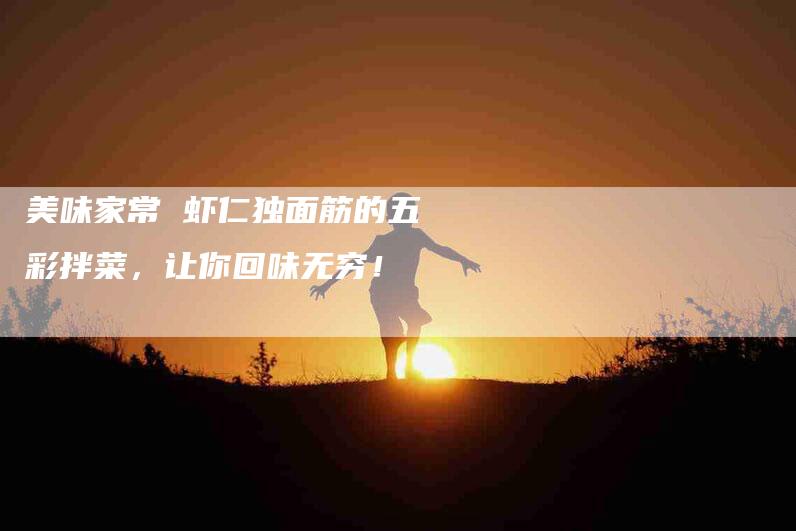 美味家常 虾仁独面筋的五彩拌菜，让你回味无穷！-住家保姆月嫂服务_家政保洁钟点工家政服务_速上门月嫂网首页